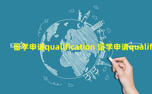 留学申请qualification 留学申请qualification type